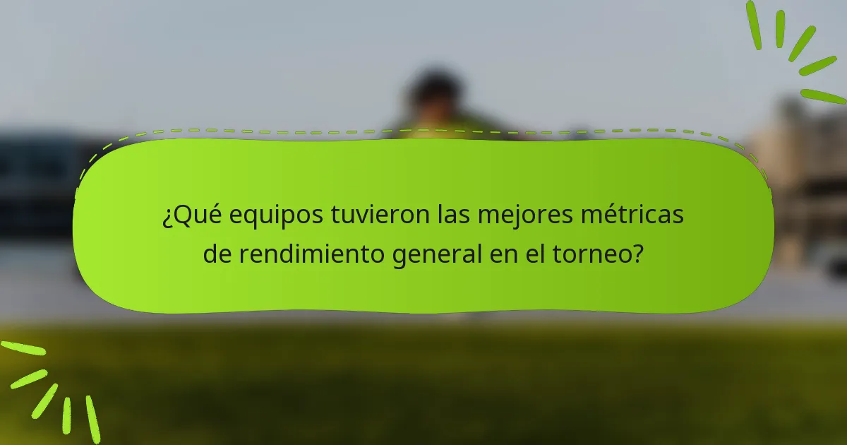 ¿Qué equipos tuvieron las mejores métricas de rendimiento general en el torneo?