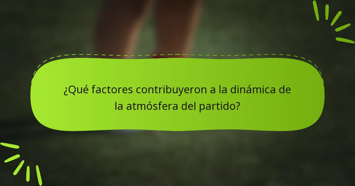 ¿Qué factores contribuyeron a la dinámica de la atmósfera del partido?