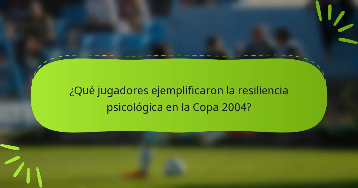 ¿Qué jugadores ejemplificaron la resiliencia psicológica en la Copa 2004?